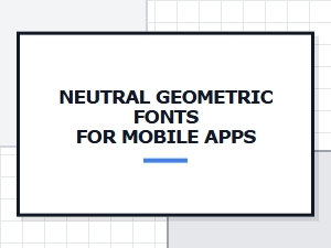Choosing Neutral Geometric Fonts for Mobile Interfaces